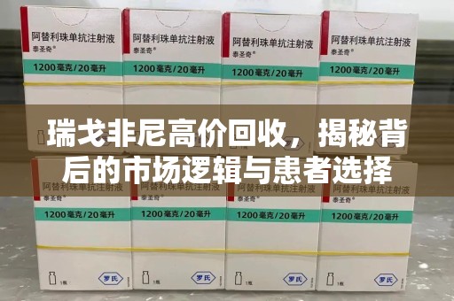 运城瑞戈非尼高价回收，揭秘背后的市场逻辑与患者选择
