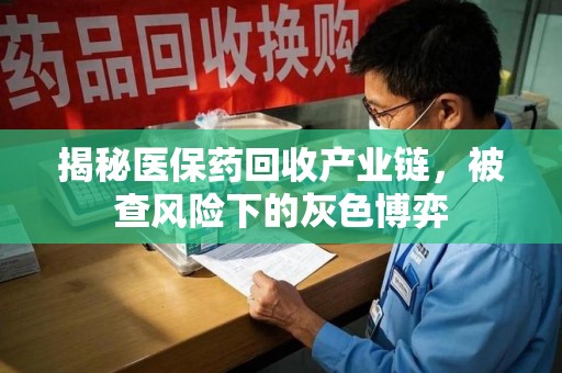运城揭秘医保药回收产业链，被查风险下的灰色博弈