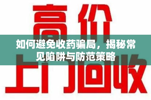 运城如何避免收药骗局，揭秘常见陷阱与防范策略