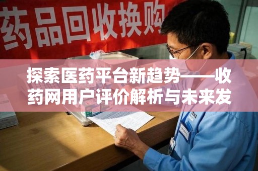 运城探索医药平台新趋势——收药网用户评价解析与未来发展