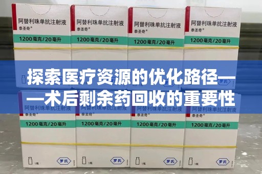 运城探索医疗资源的优化路径——术后剩余药回收的重要性与实践