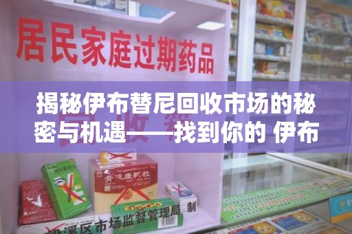 运城揭秘伊布替尼回收市场的秘密与机遇——找到你的 伊布替尼回收电话
